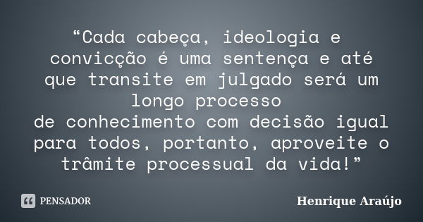 “Cada cabeça, ideologia e convicção é uma sentença e até que transite em julgado será um longo processo de conhecimento com decisão igual para todos, portanto, ... Frase de Henrique Araújo.