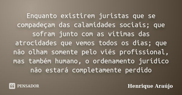 Enquanto existirem juristas que se compadeçam das calamidades sociais; que sofram junto com as vítimas das atrocidades que vemos todos os dias; que não olham so... Frase de Henrique Araújo.