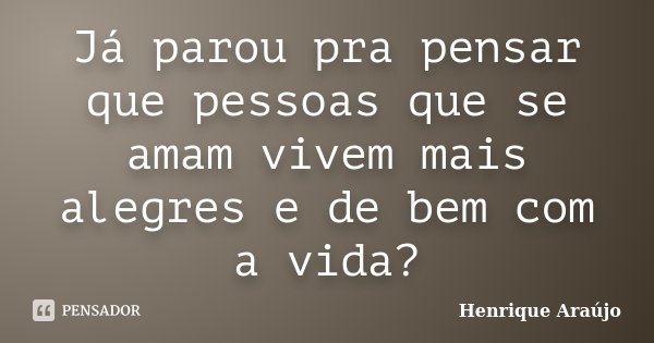 Já parou pra pensar que pessoas que se amam vivem mais alegres e de bem com a vida?... Frase de Henrique Araújo.