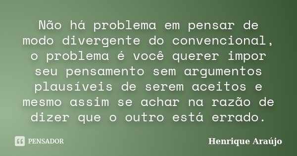 Não há problema em pensar de modo divergente do convencional, o problema é você querer impor seu pensamento sem argumentos plausíveis de serem aceitos e mesmo a... Frase de Henrique Araújo.