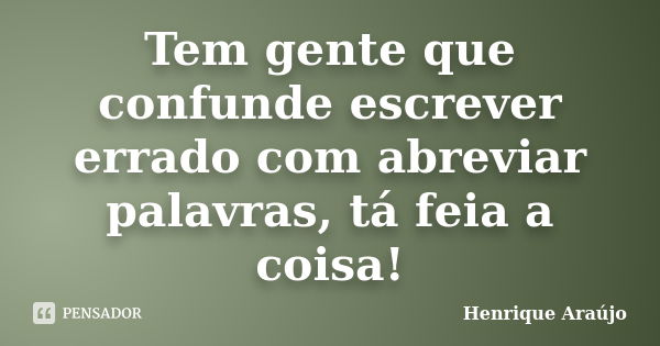 Tem gente que confunde escrever errado com abreviar palavras, tá feia a coisa!... Frase de Henrique Araújo.