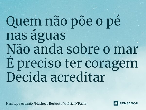 ⁠Quem não põe o pé nas águas Não anda sobre o mar É preciso ter coragem Decida acreditar... Frase de Henrique Arcanjo Matheus Berbert  Vitória DPaula.