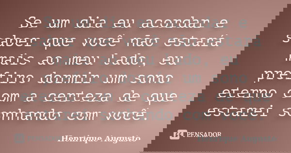 Se um dia eu acordar e saber que você não estará mais ao meu lado, eu prefiro dormir um sono eterno com a certeza de que estarei sonhando com você.... Frase de Henrique Augusto.