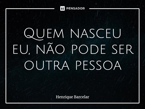 ⁠Quem nasceu eu, não pode ser outra pessoa... Frase de Henrique Barcelar.