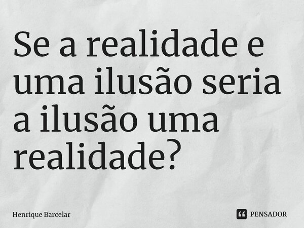 ⁠Se a realidade e uma ilusão seria a ilusão uma realidade?... Frase de Henrique Barcelar.