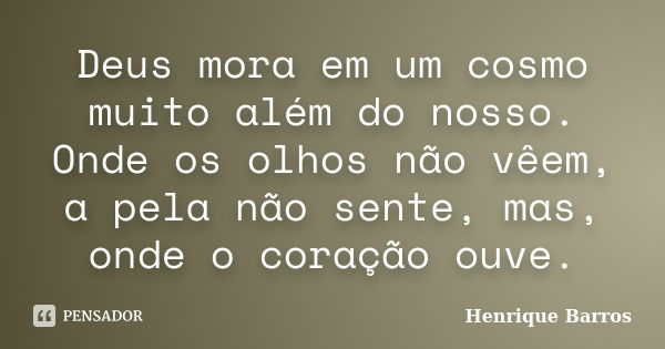 Deus mora em um cosmo muito além do nosso. Onde os olhos não vêem, a pela não sente, mas, onde o coração ouve.... Frase de Henrique Barros.