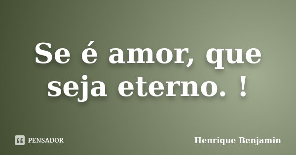Se é amor, que seja eterno. !... Frase de Henrique Benjamin.