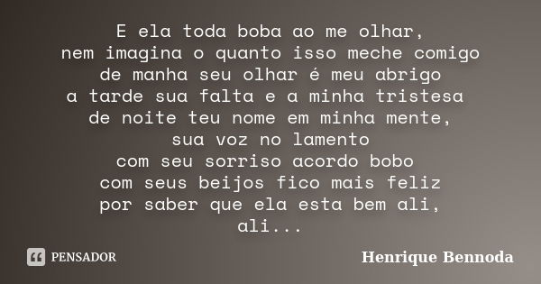 E ela toda boba ao me olhar, nem imagina o quanto isso meche comigo de manha seu olhar é meu abrigo a tarde sua falta e a minha tristesa de noite teu nome em mi... Frase de Henrique Bennoda.