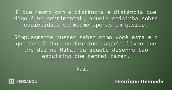 É que mesmo com a distância e distância que digo é no sentimental, aquela coisinha sobre curiosidade ou mesmo apenas um querer. Simplesmente querer saber como v... Frase de Henrique Bennoda.