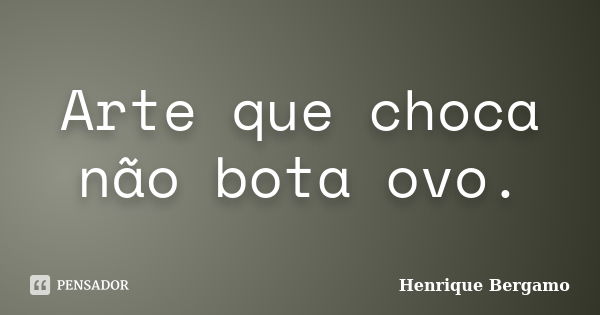 Arte que choca não bota ovo.... Frase de Henrique Bergamo.