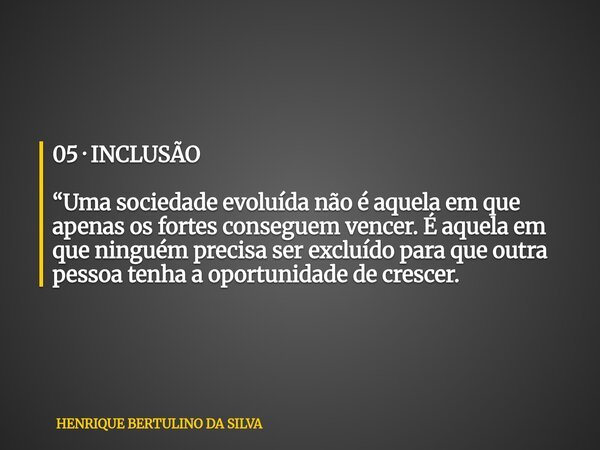 05 · INCLUSÃO “Uma sociedade evoluída não é aquela em que apenas os fortes conseguem vencer. É aquela em que ninguém precisa ser excluído para que outra pessoa ... Frase de HENRIQUE BERTULINO DA SILVA.