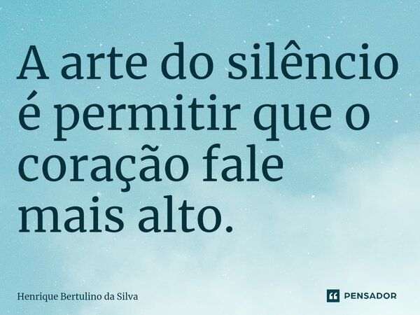 ⁠A arte do silêncio é permitir que o coração fale mais alto.... Frase de Henrique Bertulino da Silva.