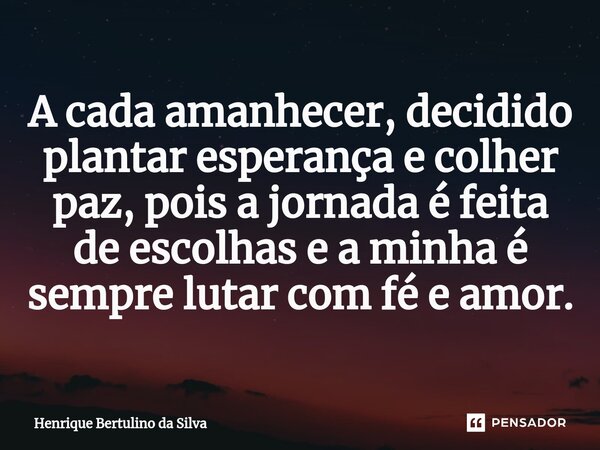 ⁠A cada amanhecer, decidido plantar esperança e colher paz, pois a jornada é feita de escolhas e a minha é sempre lutar com fé e amor.... Frase de Henrique Bertulino da Silva.