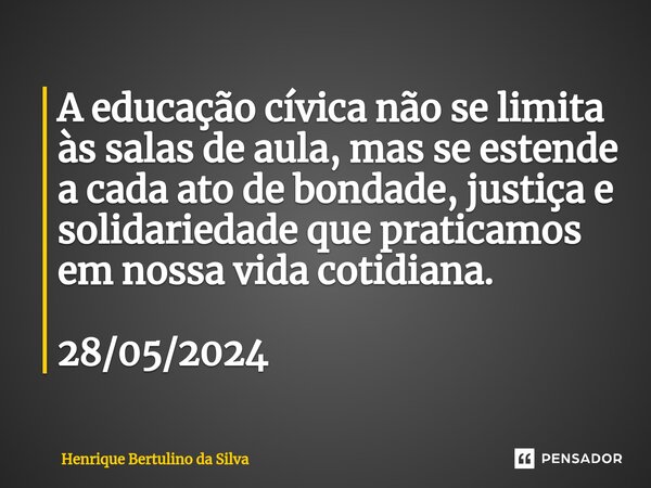 ⁠A educação cívica não se limita às salas de aula, mas se estende a cada ato de bondade, justiça e solidariedade que praticamos em nossa vida cotidiana. 28/05/2... Frase de Henrique Bertulino da Silva.