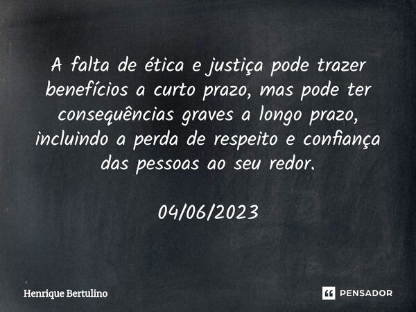 ⁠A falta de ética e justiça pode trazer benefícios a curto prazo, mas pode ter consequências graves a longo prazo, incluindo a perda de respeito e confiança das... Frase de Henrique Bertulino.