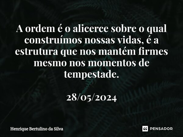 ⁠A ordem é o alicerce sobre o qual construímos nossas vidas, é a estrutura que nos mantém firmes mesmo nos momentos de tempestade. 28/05/2024... Frase de Henrique Bertulino da Silva.