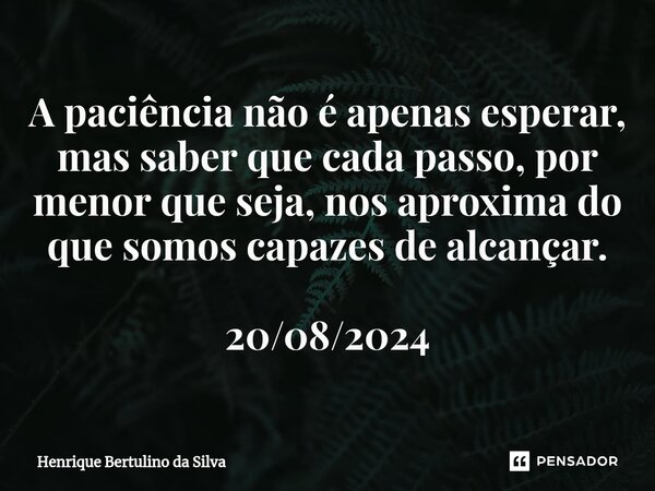 A paciência não é apenas esperar, mas saber que cada passo, por menor que seja, nos aproxima do que somos capazes de alcançar. 20/08/2024... Frase de Henrique Bertulino da Silva.