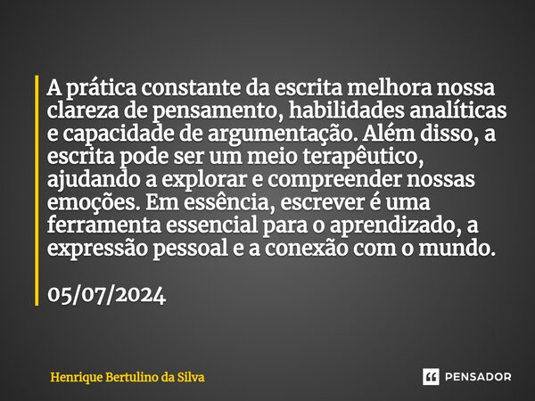 ⁠A prática constante da escrita melhora nossa clareza de pensamento, habilidades analíticas e capacidade de argumentação. Além disso, a escrita pode ser um meio... Frase de Henrique Bertulino da Silva.