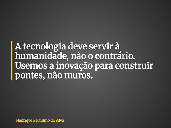 A tecnologia deve servir à humanidade, não o contrário. Usemos a inovação para construir pontes, não muros.... Frase de Henrique Bertulino da Silva.