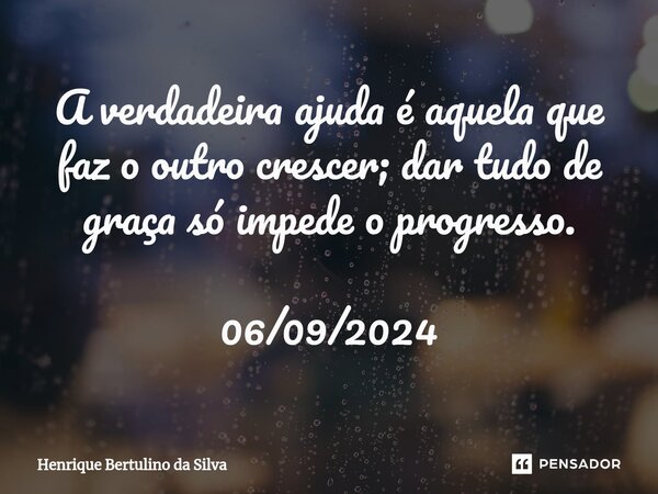 ⁠A verdadeira ajuda é aquela que faz o outro crescer; dar tudo de graça só impede o progresso. 06/09/2024... Frase de Henrique Bertulino da Silva.