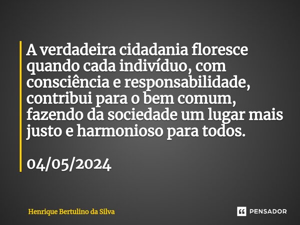 ⁠A verdadeira cidadania floresce quando cada indivíduo, com consciência e responsabilidade, contribui para o bem comum, fazendo da sociedade um lugar mais justo... Frase de Henrique Bertulino da Silva.