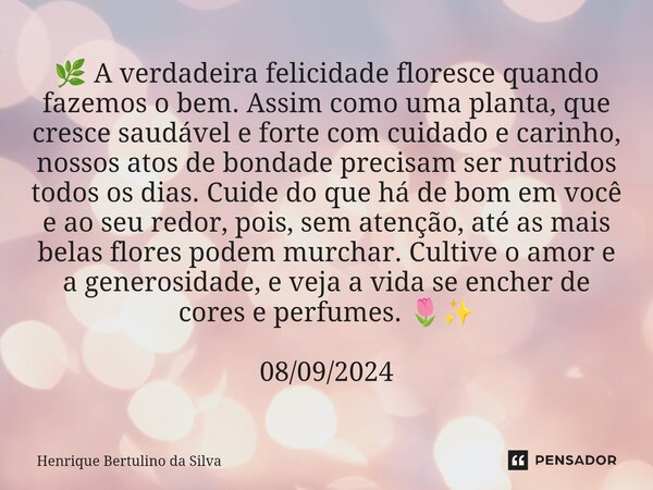 ⁠🌿 A verdadeira felicidade floresce quando fazemos o bem. Assim como uma planta, que cresce saudável e forte com cuidado e carinho, nossos atos de bondade preci... Frase de Henrique Bertulino da Silva.