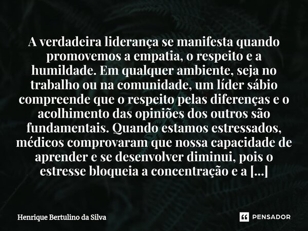 ⁠A verdadeira liderança se manifesta quando promovemos a empatia, o respeito e a humildade. Em qualquer ambiente, seja no trabalho ou na comunidade, um líder sá... Frase de Henrique Bertulino da Silva.