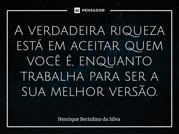 ⁠A verdadeira riqueza está em aceitar quem você é, enquanto trabalha para ser a sua melhor versão.... Frase de Henrique Bertulino da Silva.