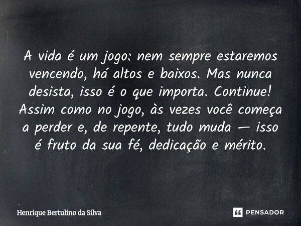 ⁠A vida é um jogo: nem sempre estaremos vencendo, há altos e baixos. Mas nunca desista, isso é o que importa. Continue! Assim como no jogo, às vezes você começa... Frase de Henrique Bertulino da Silva.