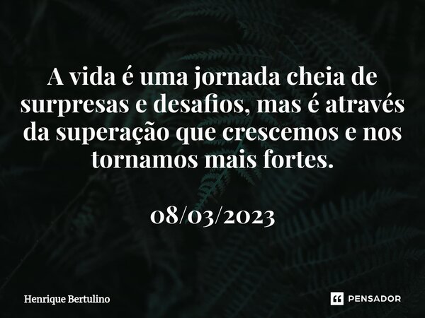 ⁠A vida é uma jornada cheia de surpresas e desafios, mas é através da superação que crescemos e nos tornamos mais fortes. 08/03/2023... Frase de Henrique Bertulino.