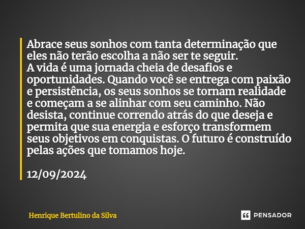 ⁠Abrace seus sonhos com tanta determinação que eles não terão escolha a não ser te seguir. A vida é uma jornada cheia de desafios e oportunidades. Quando você s... Frase de Henrique Bertulino da Silva.