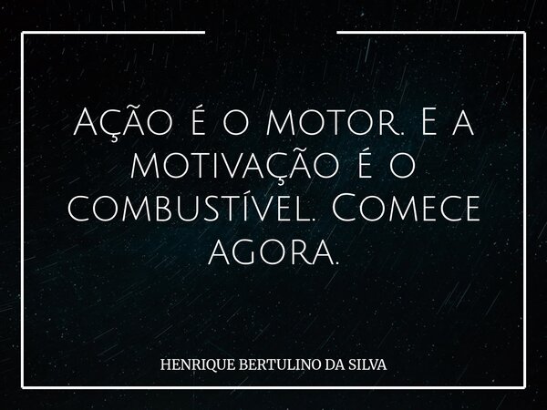 Ação é o motor. E a motivação é o combustível. Comece agora.... Frase de HENRIQUE BERTULINO DA SILVA.