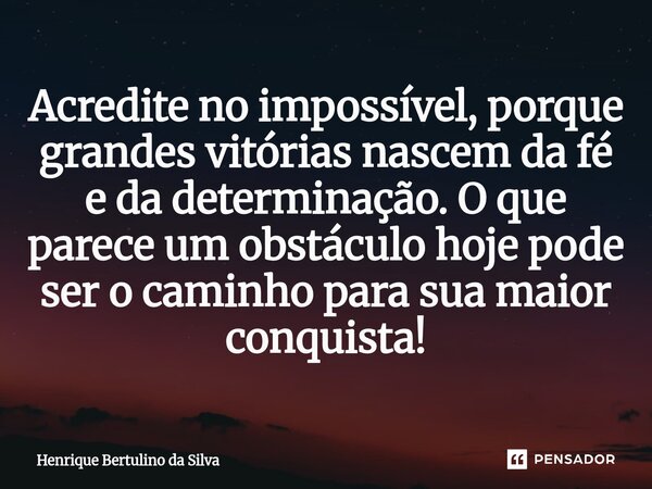 Acredite no impossível, porque grandes vitórias nascem da fé e da determinação. O que parece um obstáculo hoje pode ser o caminho para sua maior conquista!... Frase de Henrique Bertulino da Silva.