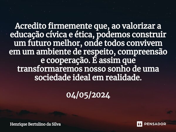 ⁠Acredito firmemente que, ao valorizar a educação cívica e ética, podemos construir um futuro melhor, onde todos convivem em um ambiente de respeito, compreensã... Frase de Henrique Bertulino da Silva.