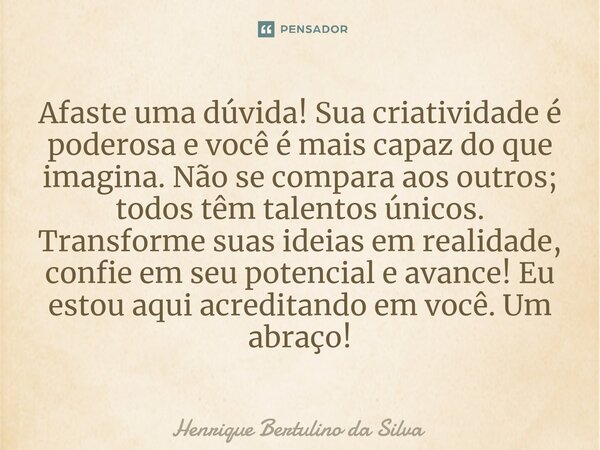 ⁠Afaste uma dúvida! Sua criatividade é poderosa e você é mais capaz do que imagina. Não se compara aos outros; todos têm talentos únicos. Transforme suas ideias... Frase de Henrique Bertulino da Silva.