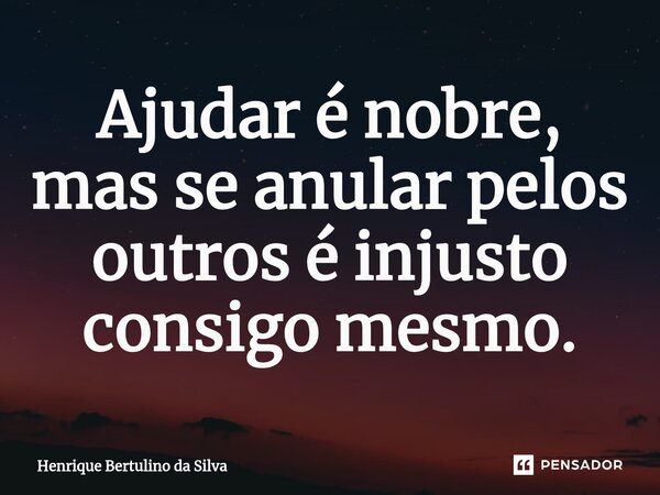 ⁠Ajudar é nobre, mas se anular pelos outros é injusto consigo mesmo.... Frase de Henrique Bertulino da Silva.
