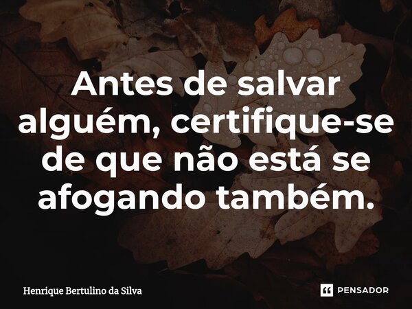 ⁠Antes de salvar alguém, certifique-se de que não está se afogando também.... Frase de Henrique Bertulino da Silva.