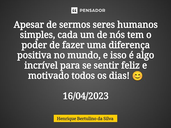 ⁠Apesar de sermos seres humanos simples, cada um de nós tem o poder de fazer uma diferença positiva no mundo, e isso é algo incrível para se sentir feliz e moti... Frase de Henrique Bertulino da Silva.