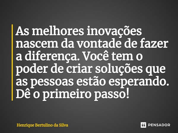 ⁠As melhores inovações nascem da vontade de fazer a diferença. Você tem o poder de criar soluções que as pessoas estão esperando. Dê o primeiro passo!... Frase de Henrique Bertulino da Silva.
