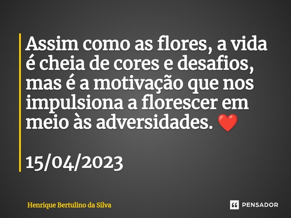 ⁠Assim como as flores, a vida é cheia de cores e desafios, mas é a motivação que nos impulsiona a florescer em meio às adversidades. ❤️ 15/04/2023... Frase de Henrique Bertulino da Silva.