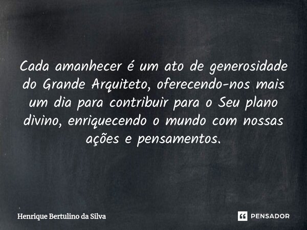 ⁠Cada amanhecer é um ato de generosidade do Grande Arquiteto, oferecendo-nos mais um dia para contribuir para o Seu plano divino, enriquecendo o mundo com nossa... Frase de Henrique Bertulino da Silva.