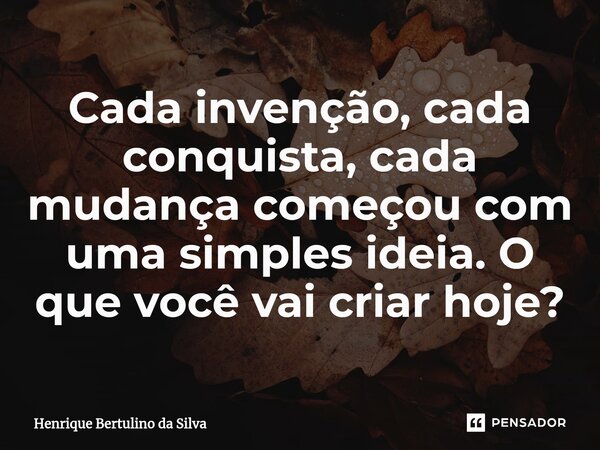 ⁠Cada invenção, cada conquista, cada mudança começou com uma simples ideia. O que você vai criar hoje?... Frase de Henrique Bertulino da Silva.