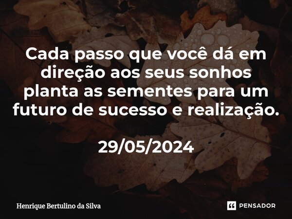 ⁠Cada passo que você dá em direção aos seus sonhos planta as sementes para um futuro de sucesso e realização. 29/05/2024... Frase de Henrique Bertulino da Silva.