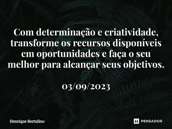 Com determinação e criatividade, transforme os recursos disponíveis em oportunidades e faça o seu melhor para alcançar seus objetivos. 03/09/2023... Frase de Henrique Bertulino.