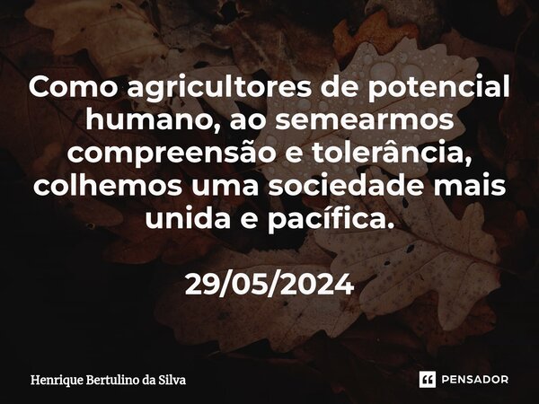 ⁠Como agricultores de potencial humano, ao semearmos compreensão e tolerância, colhemos uma sociedade mais unida e pacífica. 29/05/2024... Frase de Henrique Bertulino da Silva.