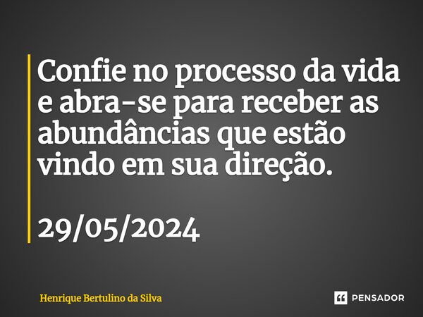 ⁠Confie no processo da vida e abra-se para receber as abundâncias que estão vindo em sua direção. 29/05/2024... Frase de Henrique Bertulino da Silva.