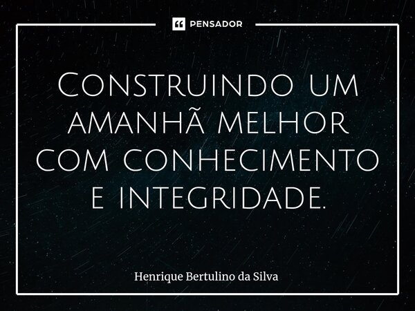 ⁠Construindo um amanhã melhor com conhecimento e integridade.... Frase de Henrique Bertulino da Silva.