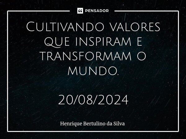 ⁠Cultivando valores que inspiram e transformam o mundo. 20/08/2024... Frase de Henrique Bertulino da Silva.
