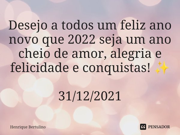 ⁠Desejo a todos um feliz ano novo que 2022 seja um ano cheio de amor, alegria e felicidade e conquistas! ✨ 31/12/2021... Frase de Henrique Bertulino.
