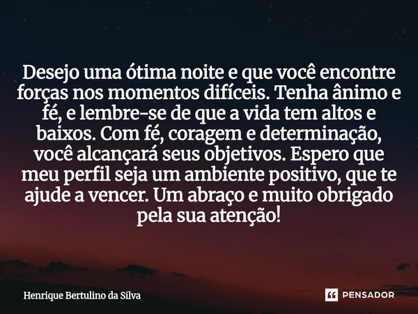 Desejo uma ótima noite e que você encontre forças nos momentos difíceis. Tenha ânimo e fé, e lembre-se de que a vida tem altos e baixos. Com fé, coragem e dete... Frase de Henrique Bertulino da Silva.